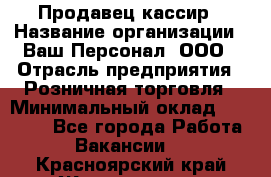 Продавец-кассир › Название организации ­ Ваш Персонал, ООО › Отрасль предприятия ­ Розничная торговля › Минимальный оклад ­ 15 000 - Все города Работа » Вакансии   . Красноярский край,Железногорск г.